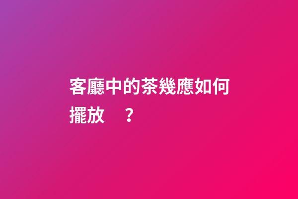 客廳中的茶幾應如何擺放？